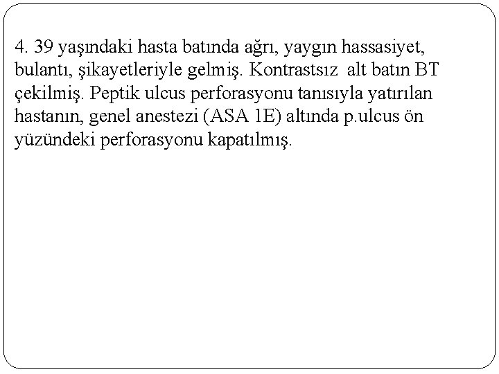 4. 39 yaşındaki hasta batında ağrı, yaygın hassasiyet, bulantı, şikayetleriyle gelmiş. Kontrastsız alt batın