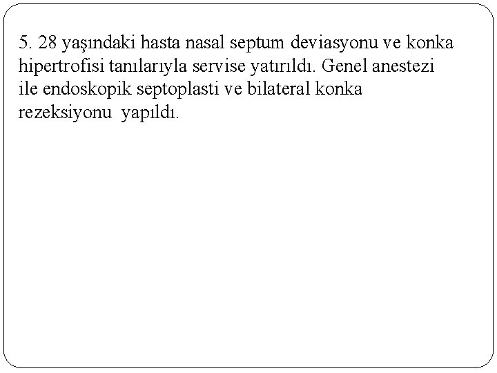 5. 28 yaşındaki hasta nasal septum deviasyonu ve konka hipertrofisi tanılarıyla servise yatırıldı. Genel