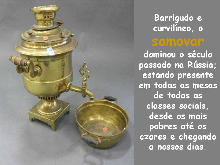 Barrigudo e curvilíneo, o samovar dominou o século passado na Rússia; estando presente em