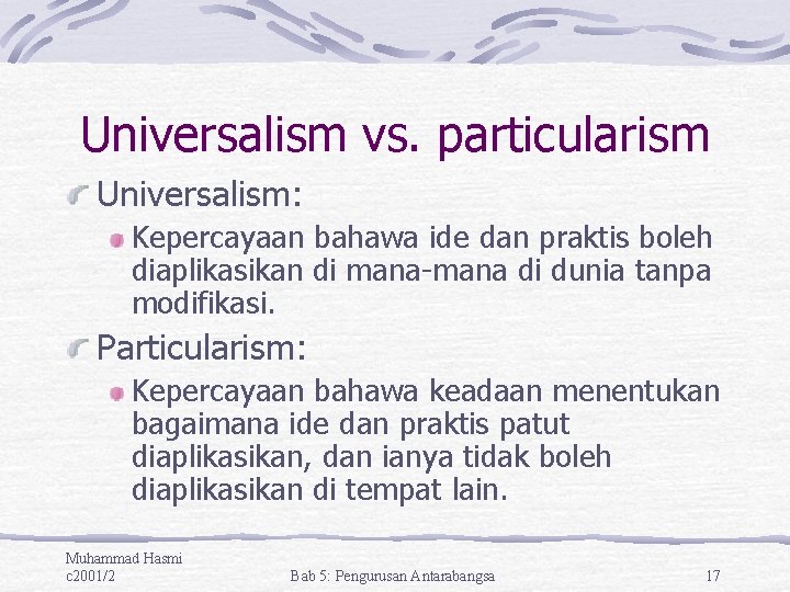 Universalism vs. particularism Universalism: Kepercayaan bahawa ide dan praktis boleh diaplikasikan di mana-mana di