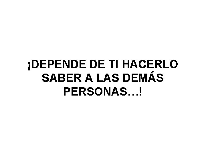 ¡DEPENDE DE TI HACERLO SABER A LAS DEMÁS PERSONAS…! 