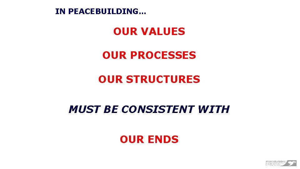 IN PEACEBUILDING… OUR VALUES OUR PROCESSES OUR STRUCTURES MUST BE CONSISTENT WITH OUR ENDS