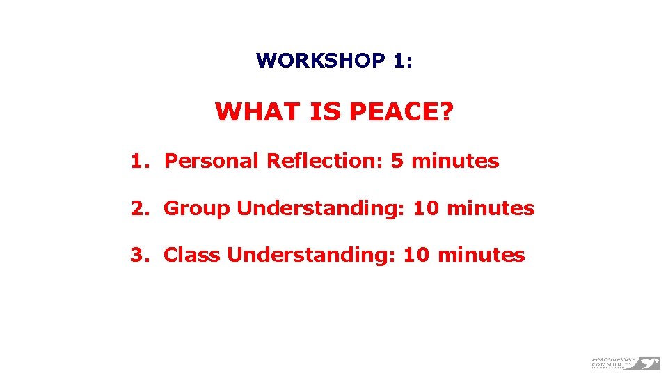 WORKSHOP 1: WHAT IS PEACE? 1. Personal Reflection: 5 minutes 2. Group Understanding: 10