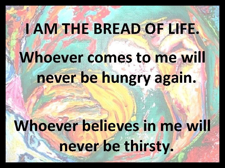 I AM THE BREAD OF LIFE. Whoever comes to me will never be hungry