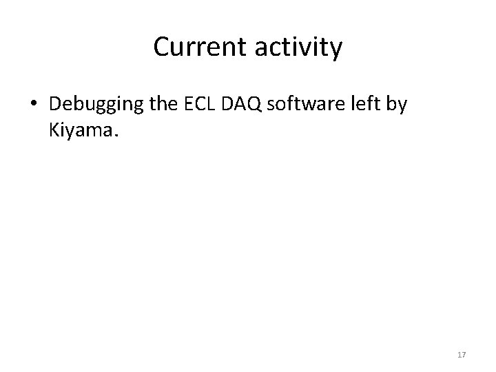 Current activity • Debugging the ECL DAQ software left by Kiyama. 17 