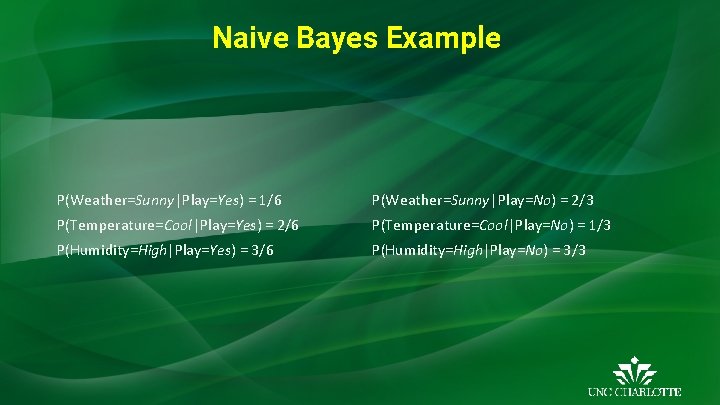 Naive Bayes Example P(Weather=Sunny|Play=Yes) = 1/6 P(Weather=Sunny|Play=No) = 2/3 P(Temperature=Cool|Play=Yes) = 2/6 P(Temperature=Cool|Play=No) =