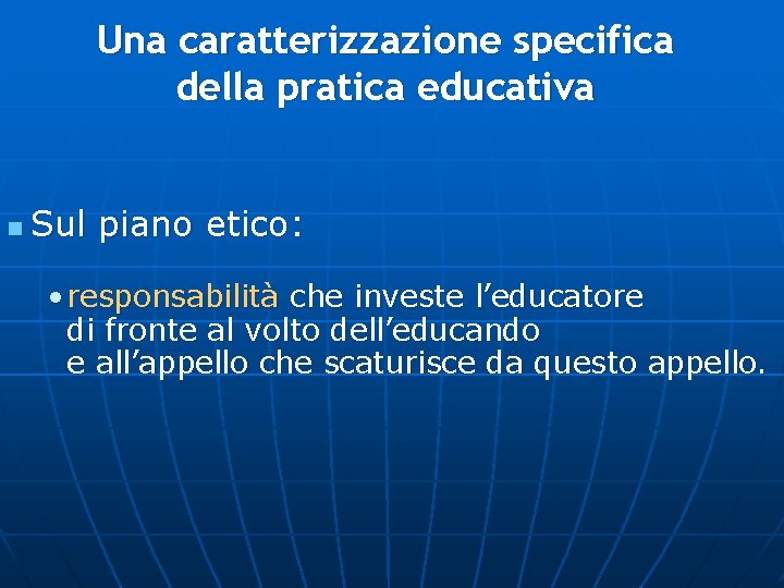 Una caratterizzazione specifica della pratica educativa n Sul piano etico: • responsabilità che investe