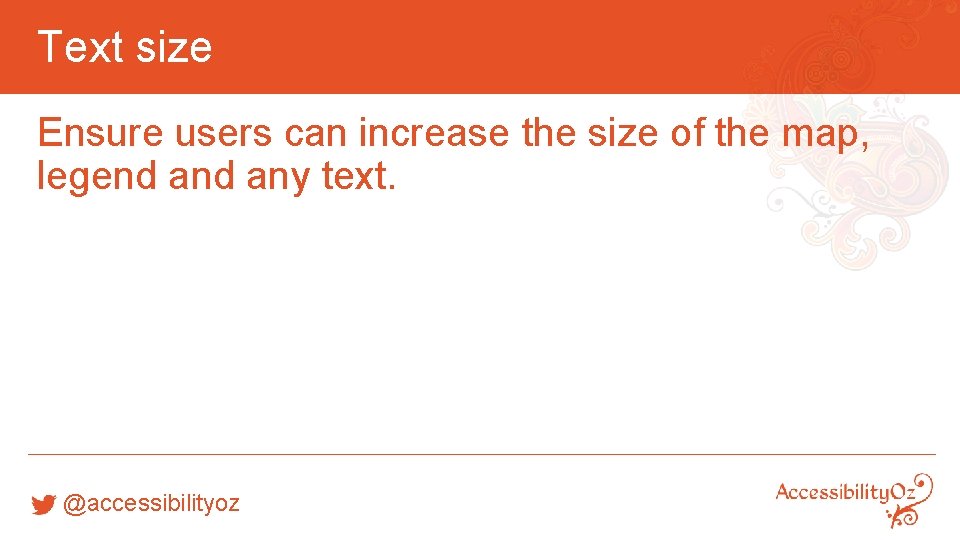 Text size Ensure users can increase the size of the map, legend any text.