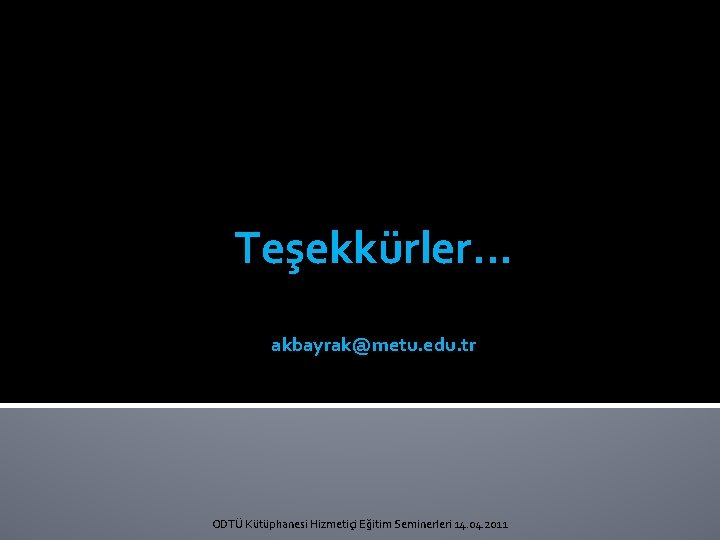 Teşekkürler. . . akbayrak@metu. edu. tr ODTÜ Kütüphanesi Hizmetiçi Eğitim Seminerleri 14. 04. 2011