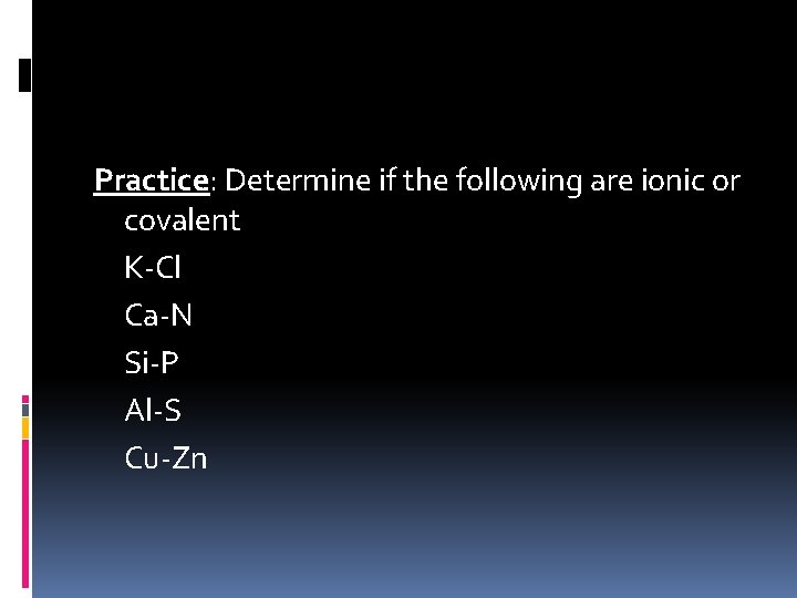 Practice: Determine if the following are ionic or covalent K-Cl Ca-N Si-P Al-S Cu-Zn