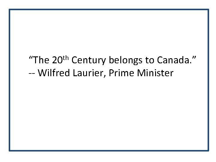 “The 20 th Century belongs to Canada. ” -- Wilfred Laurier, Prime Minister 