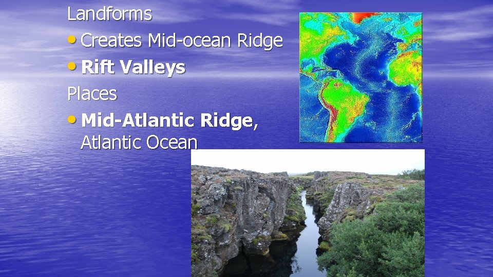 Landforms • Creates Mid-ocean Ridge • Rift Valleys Places • Mid-Atlantic Ridge, Atlantic Ocean