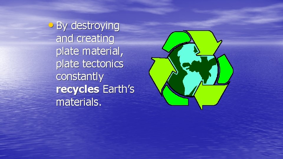  • By destroying and creating plate material, plate tectonics constantly recycles Earth’s materials.