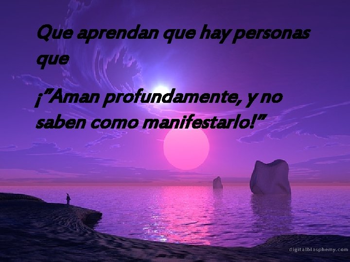 Que aprendan que hay personas que ¡”Aman profundamente, y no saben como manifestarlo!” 01/01/2022