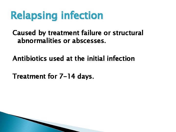 Relapsing infection Caused by treatment failure or structural abnormalities or abscesses. Antibiotics used at