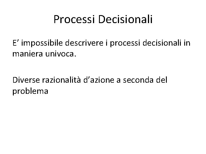 Processi Decisionali E’ impossibile descrivere i processi decisionali in maniera univoca. Diverse razionalità d’azione