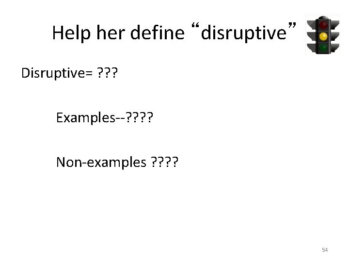Help her define “disruptive” Disruptive= ? ? ? Examples--? ? Non-examples ? ? 54