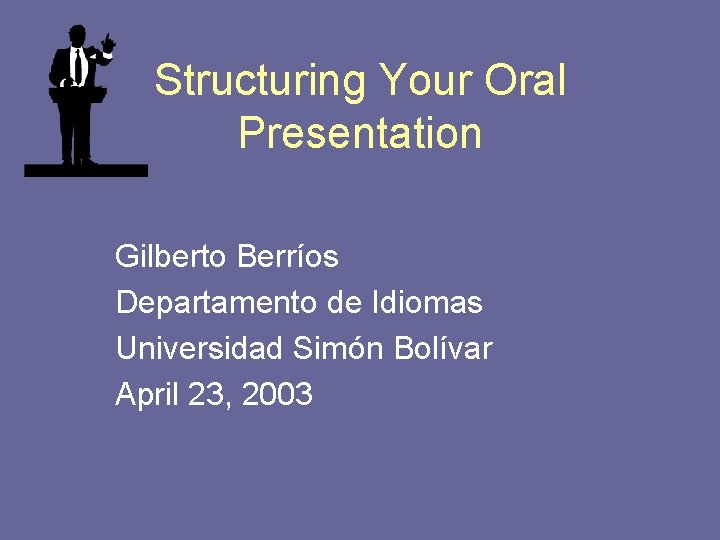 Structuring Your Oral Presentation Gilberto Berríos Departamento de Idiomas Universidad Simón Bolívar April 23,