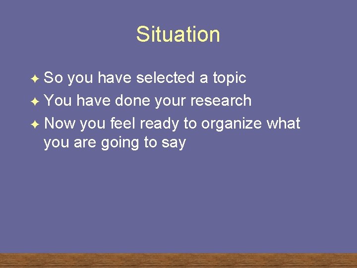 Situation So you have selected a topic F You have done your research F