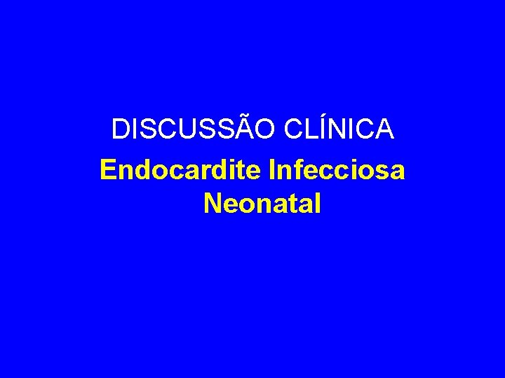 DISCUSSÃO CLÍNICA Endocardite Infecciosa Neonatal 