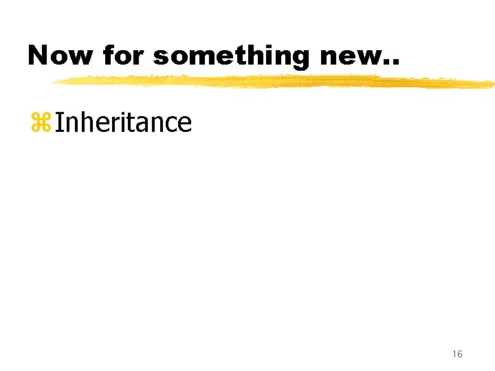Now for something new. . z. Inheritance 16 