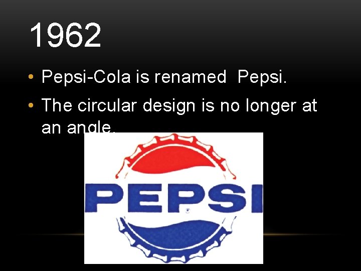 1962 • Pepsi-Cola is renamed Pepsi. • The circular design is no longer at