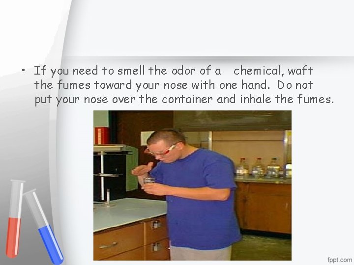  • If you need to smell the odor of a chemical, waft the
