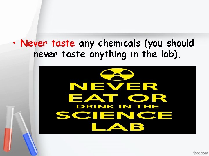  • Never taste any chemicals (you should never taste anything in the lab).