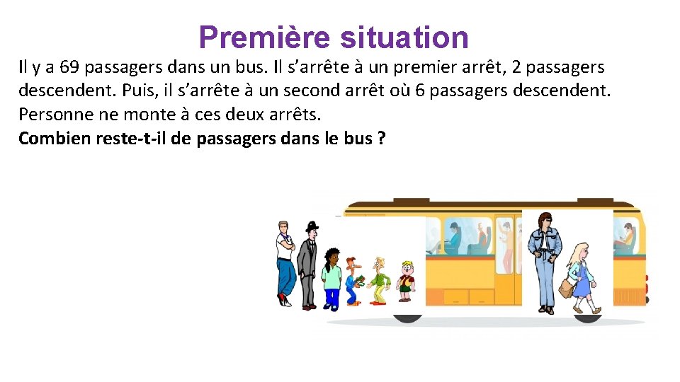 Première situation Il y a 69 passagers dans un bus. Il s’arrête à un