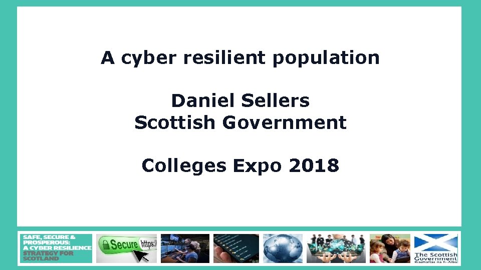 A cyber resilient population Daniel Sellers Scottish Government Colleges Expo 2018 