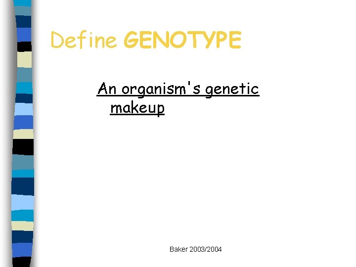 Define GENOTYPE An organism's genetic makeup Baker 2003/2004 
