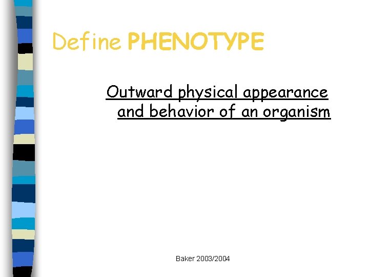 Define PHENOTYPE Outward physical appearance and behavior of an organism Baker 2003/2004 