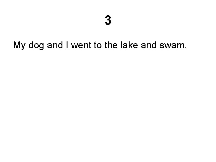 3 My dog and I went to the lake and swam. 