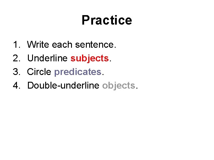 Practice 1. 2. 3. 4. Write each sentence. Underline subjects. Circle predicates. Double-underline objects.
