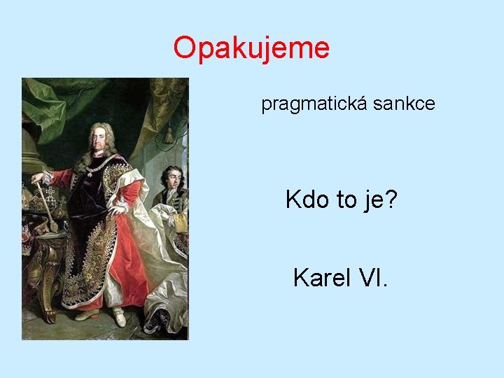 Opakujeme pragmatická sankce Kdo to je? Karel VI. Opakujeme pragmatická sankce Kdo to je? Karel VI.