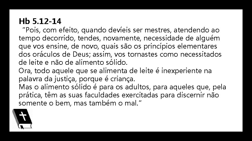 Hb 5. 12 -14 “Pois, com efeito, quando devíeis ser mestres, atendendo ao tempo