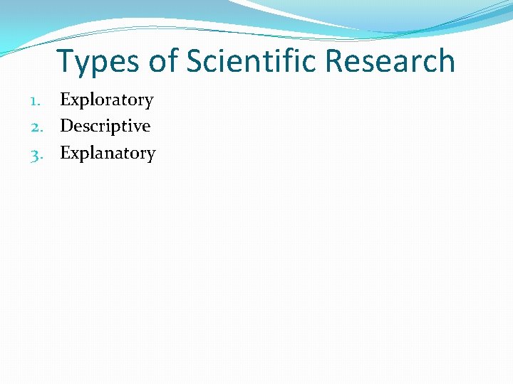 Types of Scientific Research 1. Exploratory 2. Descriptive 3. Explanatory 