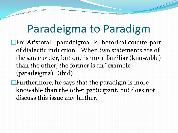 Paradeigma to Paradigm �For Aristotal "paradeigma" is rhetorical counterpart of dialectic induction, "When two