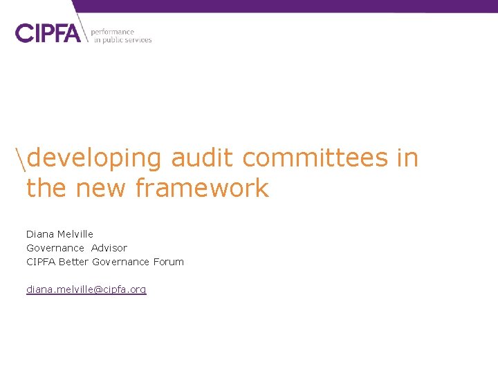 developing audit committees in the new framework Diana Melville Governance Advisor CIPFA Better Governance