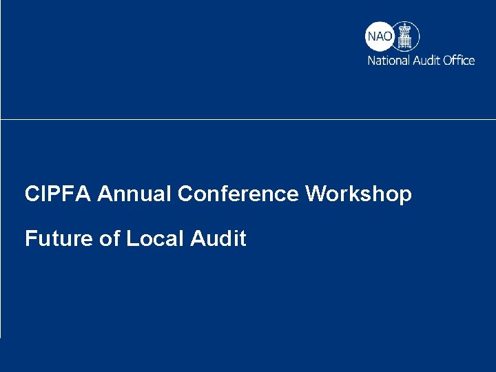CIPFA Annual Conference Workshop Future of Local Audit Helping the nation spend wisely 
