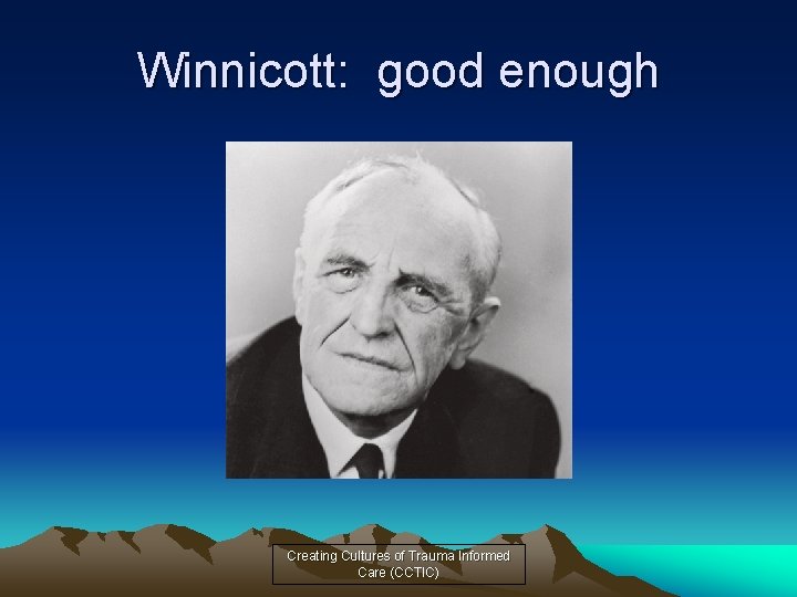 Winnicott: good enough Creating Cultures of Trauma Informed Care (CCTIC) 