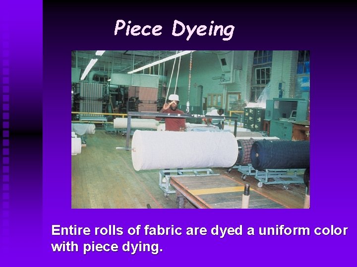 Piece Dyeing Entire rolls of fabric are dyed a uniform color with piece dying.