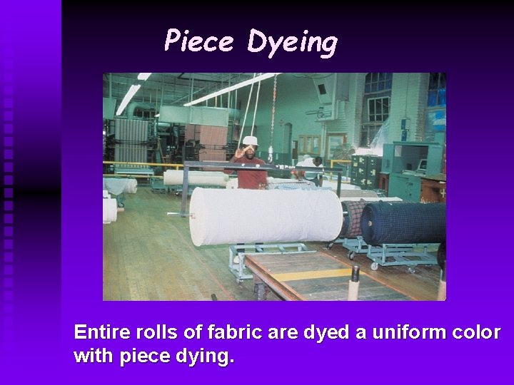 Piece Dyeing Entire rolls of fabric are dyed a uniform color with piece dying. Piece Dyeing Entire rolls of fabric are dyed a uniform color with piece dying.