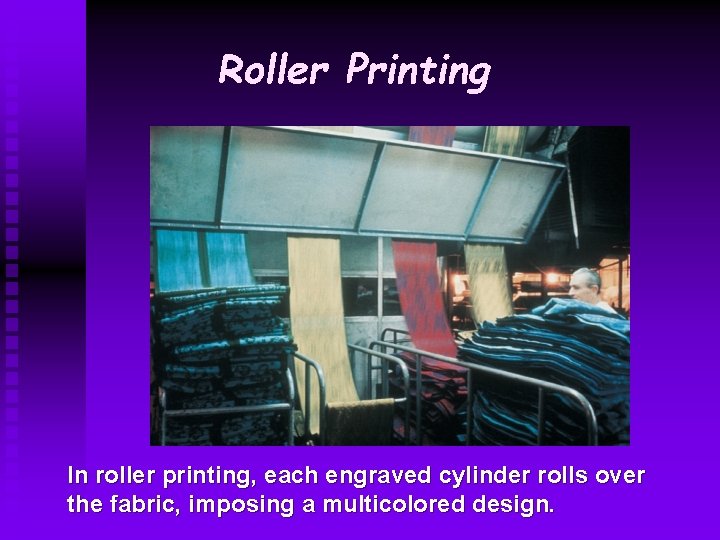 Roller Printing In roller printing, each engraved cylinder rolls over the fabric, imposing a