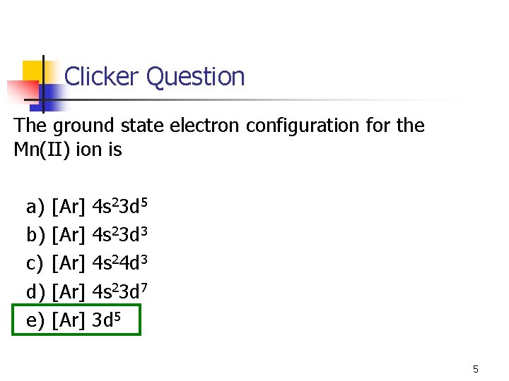 Clicker Question The ground state electron configuration for the Mn(II) ion is a) b)