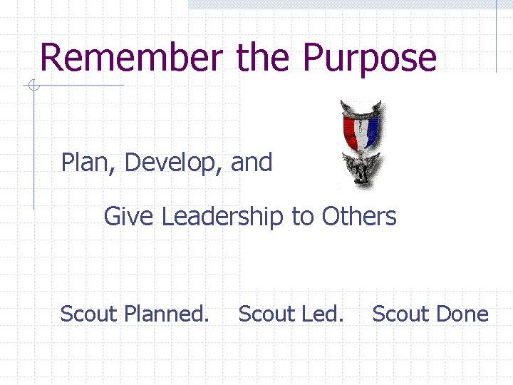 Remember the Purpose Plan, Develop, and Give Leadership to Others Scout Planned. Scout Led.