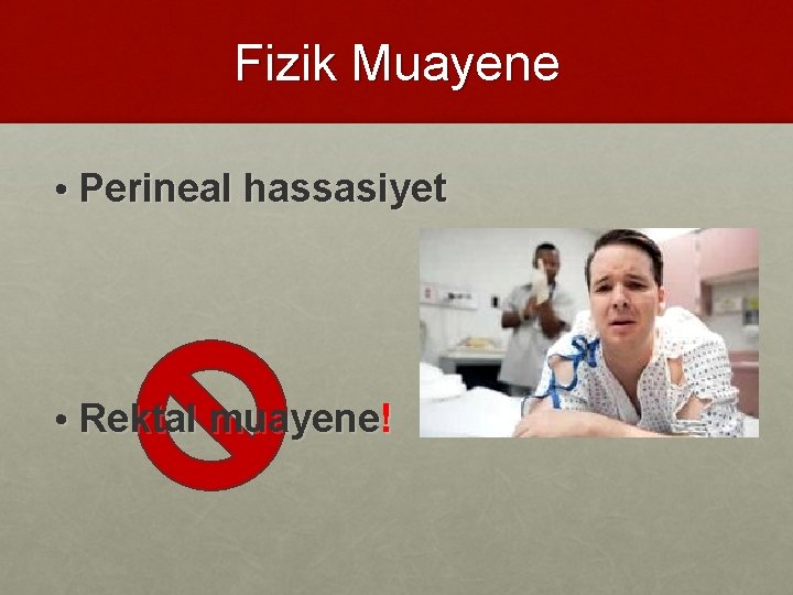 Fizik Muayene • Perineal hassasiyet • Rektal muayene! 