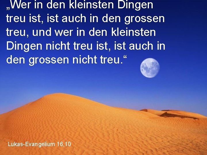 „Wer in den kleinsten Dingen treu ist, ist auch in den grossen treu, und