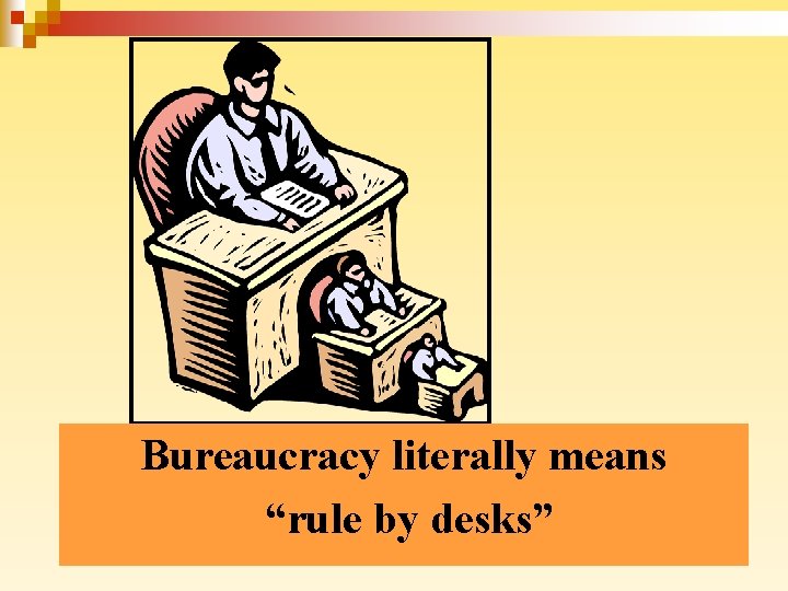 Bureaucracy literally means “rule by desks” 