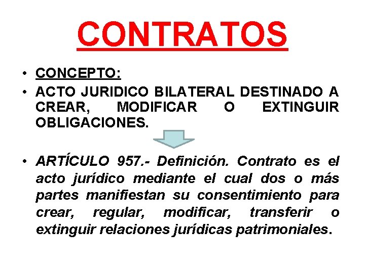 CONTRATOS • CONCEPTO: • ACTO JURIDICO BILATERAL DESTINADO A CREAR, MODIFICAR O EXTINGUIR OBLIGACIONES.